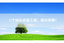 27个站长必备工具，建议收藏！
