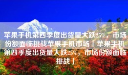 苹果手机第四季度出货量大跌25%，市场份额面临挑战苹果手机市场「苹果手机第四季度出货量大跌25%，市场份额面临挑战」