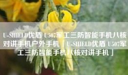 U-SHIELD优盾 U507军工三防智能手机八核对讲手机户外手机「U-SHIELD优盾 U507军工三防智能手机八核对讲手机」