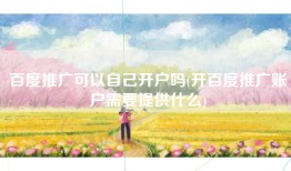 百度推广可以自己开户吗(开百度推广账户需要提供什么)