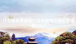 什么是低开高走？它在股票市场中意味着什么？
