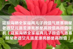 寇振海晒全家福两儿子颜值气质赛明星老婆女儿温柔漂亮都是高颜值高颜值手机「寇振海晒全家福两儿子颜值气质赛明星老婆女儿温柔漂亮都是高颜值」