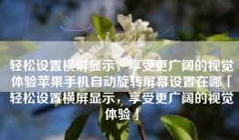 轻松设置横屏显示，享受更广阔的视觉体验苹果手机自动旋转屏幕设置在哪「轻松设置横屏显示，享受更广阔的视觉体验」