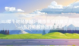 12.3犀牛财经早报：债市多空力量交织 SpaceX在讨论股份出售事项