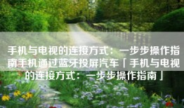 手机与电视的连接方式：一步步操作指南手机通过蓝牙投屏汽车「手机与电视的连接方式：一步步操作指南」