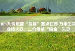 HPV九价疫苗“竞赛”赛点在即 万泰生物业绩大跌、二价疫苗“吸金”失灵