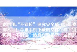 别再用“不到位”追究安全员了，监察部不让！苹果手机下载的文件在哪「别再用“不到位”追究安全员了，监察部不让！」