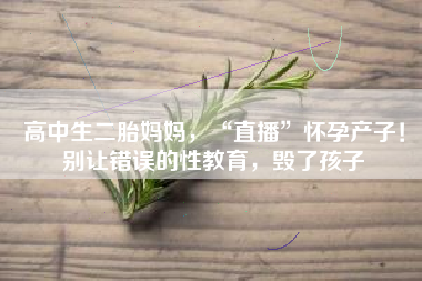 高中生二胎妈妈，“直播”怀孕产子！别让错误的性教育，毁了孩子