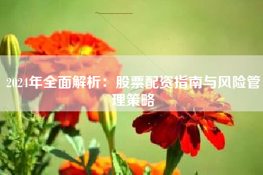 2024年全面解析:股票配资指南与风险管理策略 2024年全面解析:股票配资指南与风险管理策略