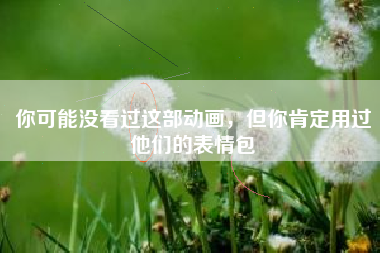你可能没看过这部动画，但你肯定用过他们的表情包
