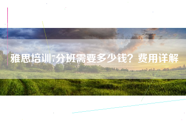 雅思培训7分班需要多少钱？费用详解