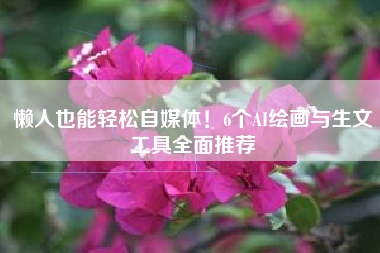 懒人也能轻松自媒体！6个AI绘画与生文工具全面推荐