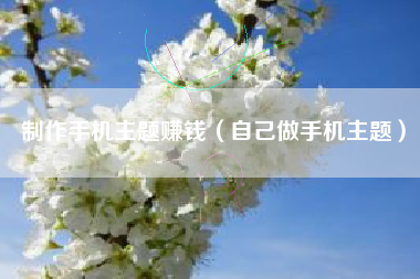 制作手机主题赚钱（自己做手机主题）