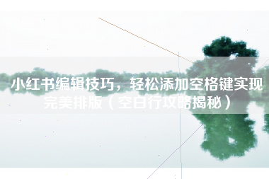 小红书编辑技巧，轻松添加空格键实现完美排版（空白行攻略揭秘）