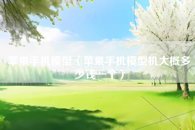 苹果手机模型（苹果手机模型机大概多少钱一个）