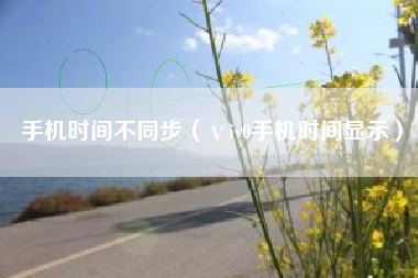 手机时间不同步（ⅴiv0手机时间显示）