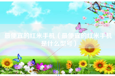 最便宜的红米手机（最便宜的红米手机是什么型号）