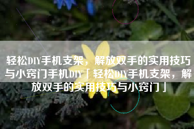 轻松DIY手机支架，解放双手的实用技巧与小窍门手机DIY「轻松DIY手机支架，解放双手的实用技巧与小窍门」