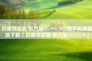 百度浏览器 官方版v13.19.5.10百度手机浏览器下载「百度浏览器 官方版v13.19.5.10」 百度浏览器 官方版v13.19.5.10百度手机浏览器下载「百度浏览器 官方版v13.19.5.10」