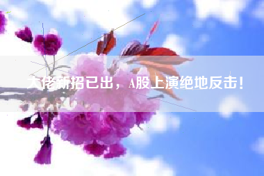 大佬新招已出，A股上演绝地反击！